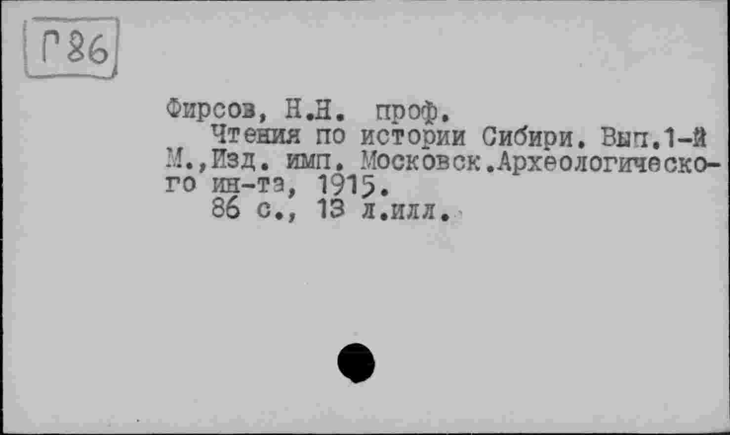 ﻿Фирсов, H.Н. проф.
Чтения по истории Сибири. ВНП.1-Й М.,Изд. ими. Московок.Археологического ин-та, 1915.
86 с., 13 л.илл.